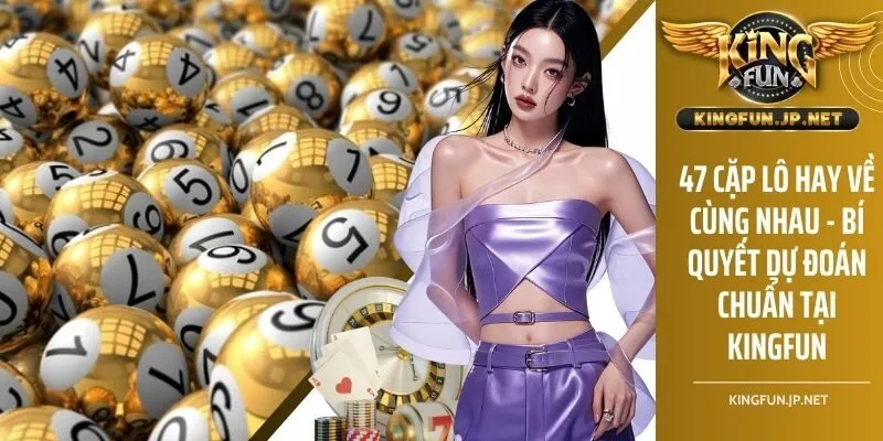 47 Cặp Lô Hay Về Cùng Nhau - Bí Quyết Dự Đoán Chuẩn Tại KINGFUN