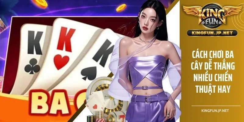 Cách Chơi Ba Cây Chuẩn Nhất - Bí Kíp Đánh Ba Cây Luôn Thắng